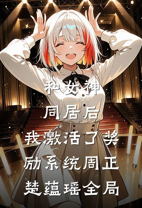 和女神同居后，我激活了奖励系统周正楚蕴瑶全局