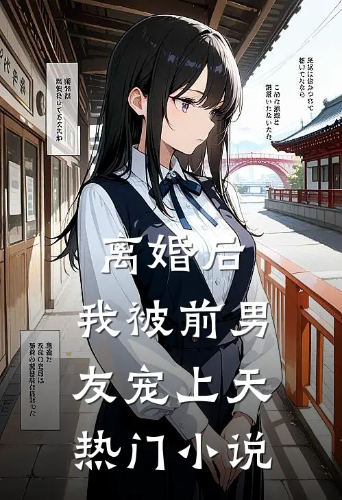 离婚后，我被前男友宠上天热门小说