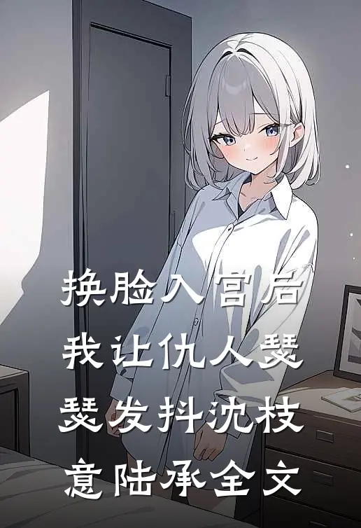 换脸入宫后，我让仇人瑟瑟发抖沈枝意陆承全文