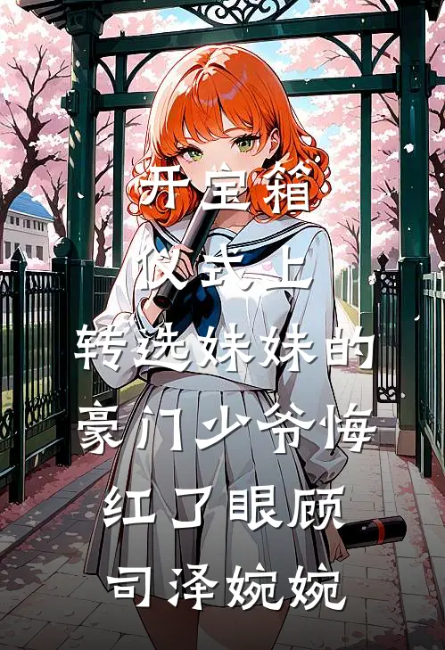 开宝箱仪式上，转选妹妹的豪门少爷悔红了眼顾司泽婉婉