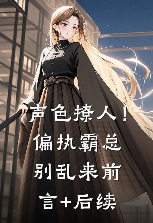 声色撩人！偏执霸总别乱来前言+后续