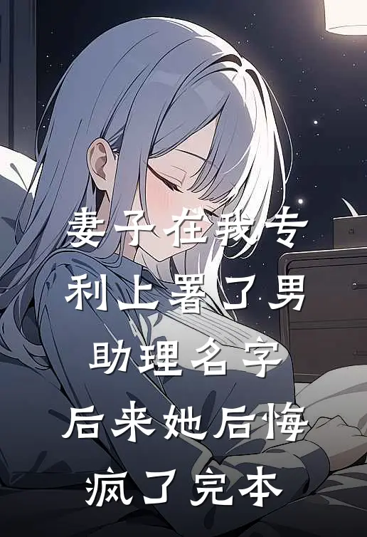 妻子在我专利上署了男助理名字，后来她后悔疯了完本