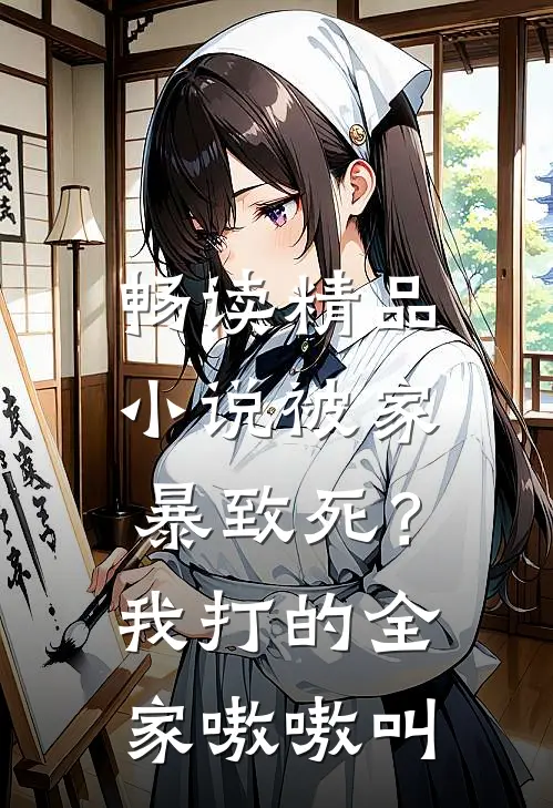 畅读精品小说被家暴致死？我打的全家嗷嗷叫
