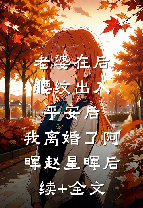 老婆在后腰纹出入平安后，我离婚了阿晖赵星晖后续+全文