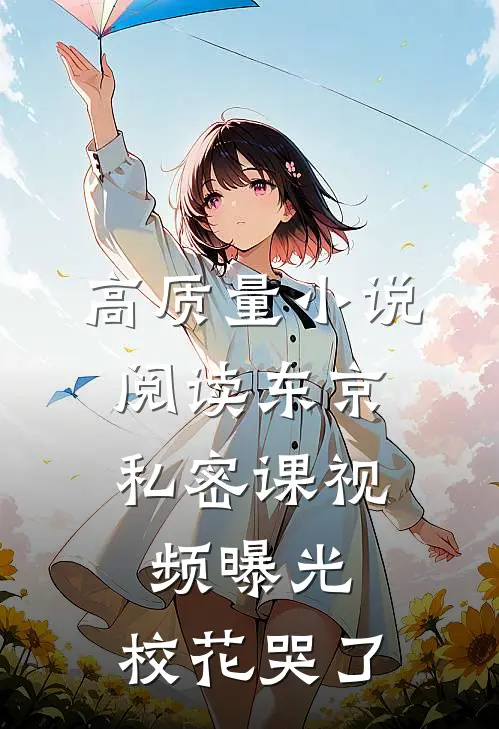 高质量小说阅读东京：私密课视频曝光，校花哭了