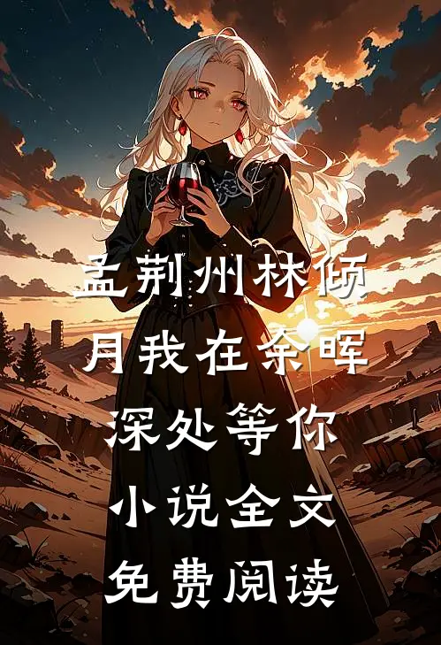 孟荆州林倾月我在余晖深处等你小说全文免费阅读