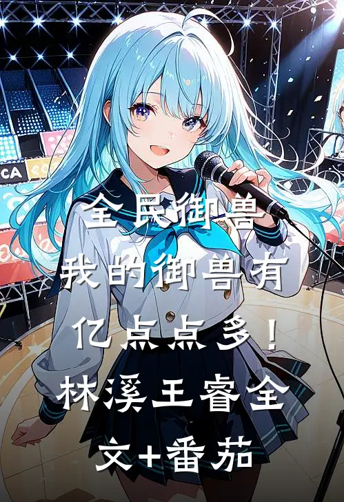 全民御兽：我的御兽有亿点点多！林溪王睿全文+番茄