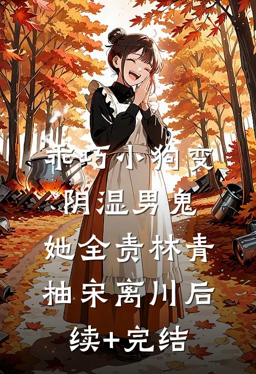 乖巧小狗变阴湿男鬼，她全责林青柚宋离川后续+完结