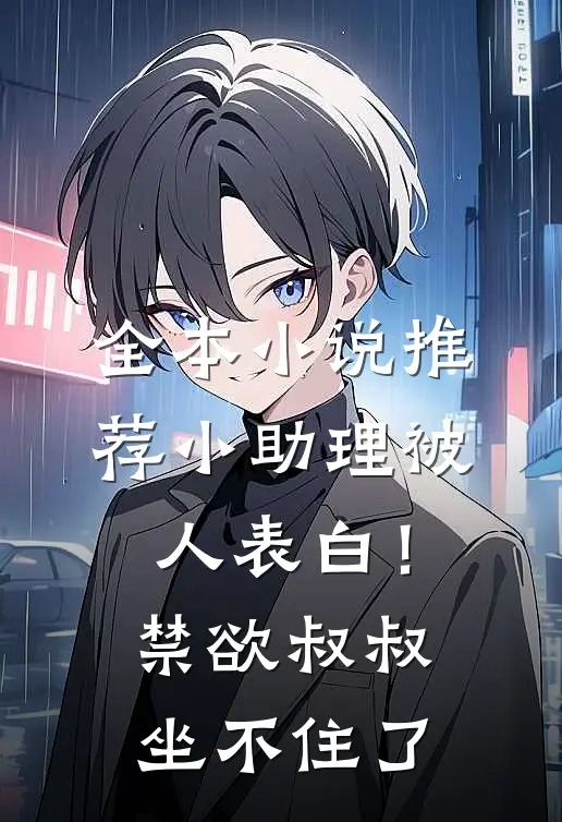 全本小说推荐小助理被人表白！禁欲叔叔坐不住了