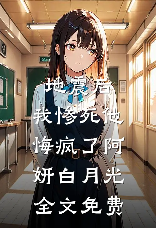 地震后，我惨死他悔疯了阿妍白月光全文免费