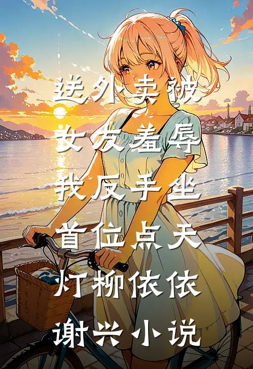 送外卖被女友羞辱，我反手坐首位点天灯柳依依谢兴小说