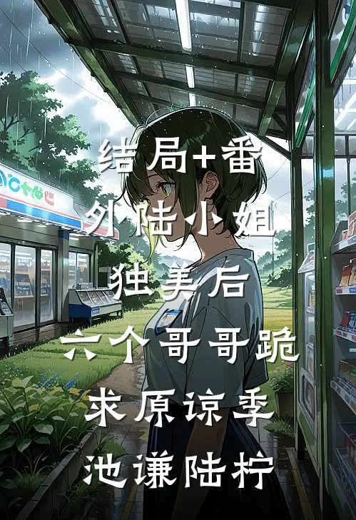结局+番外陆小姐独美后，六个哥哥跪求原谅季池谦陆柠
