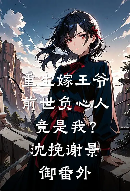 重生嫁王爷，前世负心人竟是我？沈挽谢景御 番外