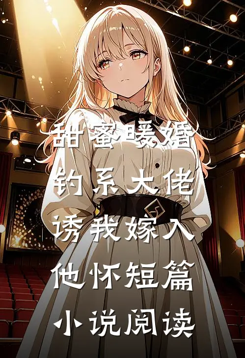 甜蜜暖婚：钓系大佬诱我嫁入他怀短篇小说阅读