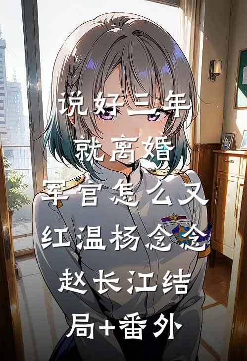 说好三年就离婚，军官怎么又红温杨念念赵长江结局+番外