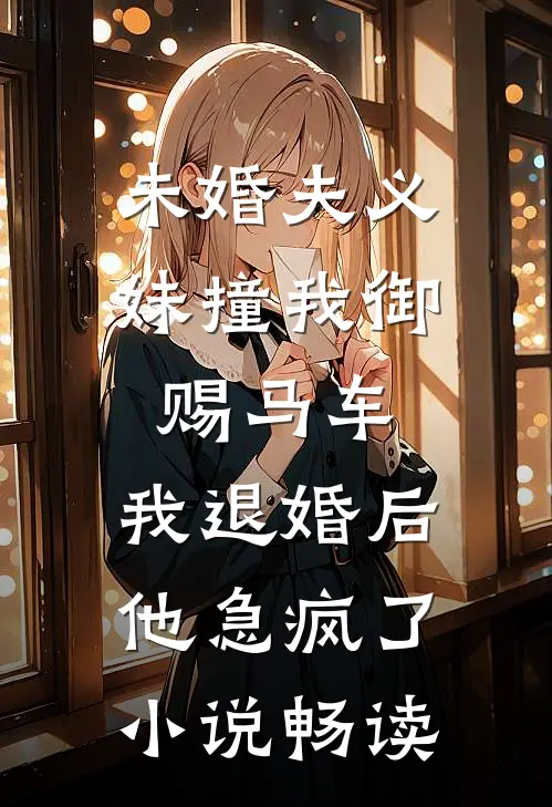 未婚夫义妹撞我御赐马车，我退婚后他急疯了小说畅读