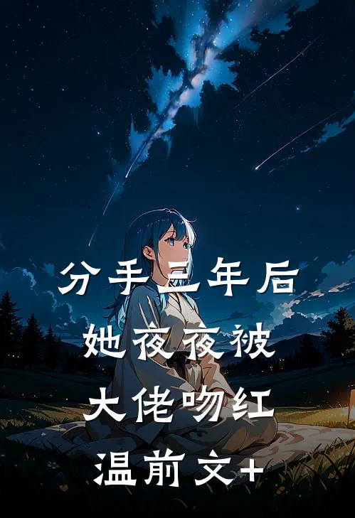 分手三年后，她夜夜被大佬吻红温前文+