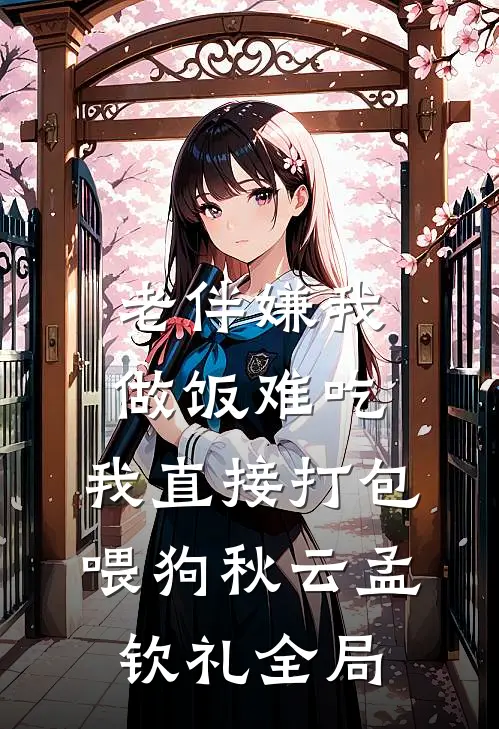 老伴嫌我做饭难吃，我直接打包喂狗秋云孟钦礼全局