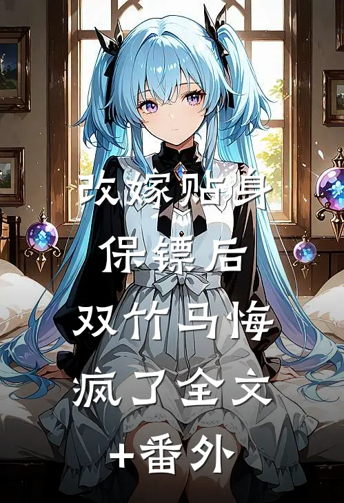 改嫁贴身保镖后，双竹马悔疯了全文+番外