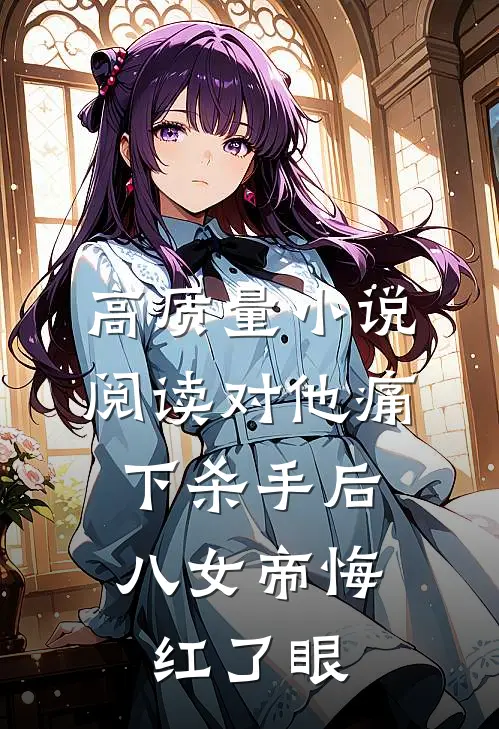 高质量小说阅读对他痛下杀手后，八女帝悔红了眼