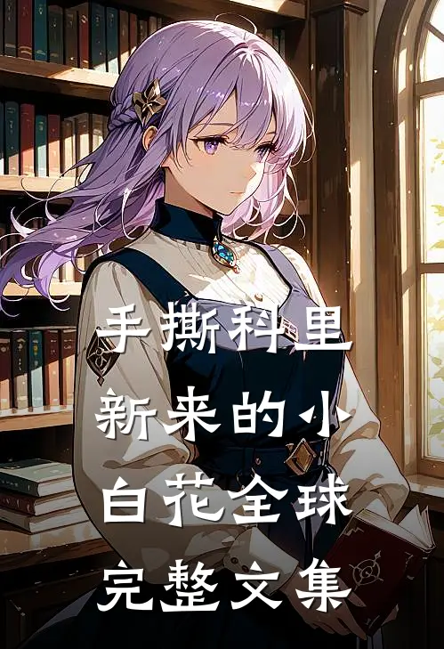 手撕科里新来的小白花全球完整文集