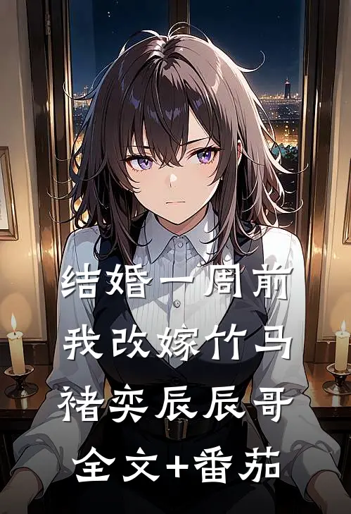 结婚一周前，我改嫁竹马褚奕辰辰哥全文+番茄