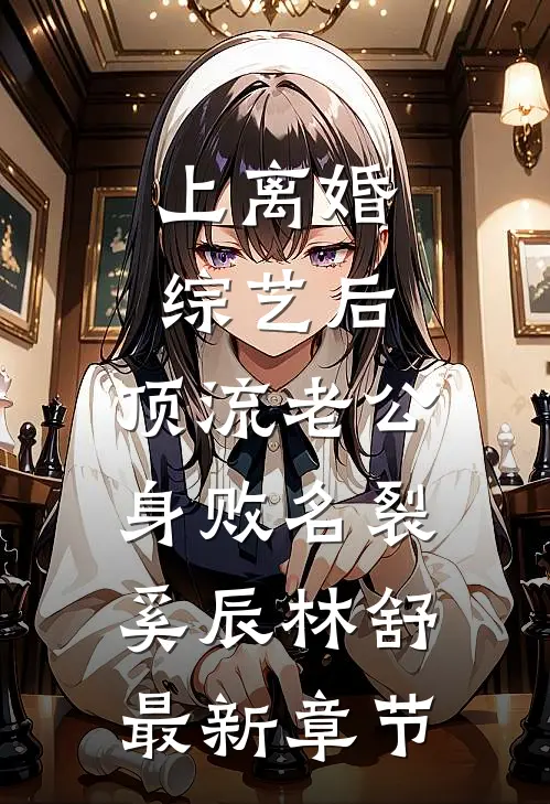 上离婚综艺后，顶流老公身败名裂奚辰林舒最新章节