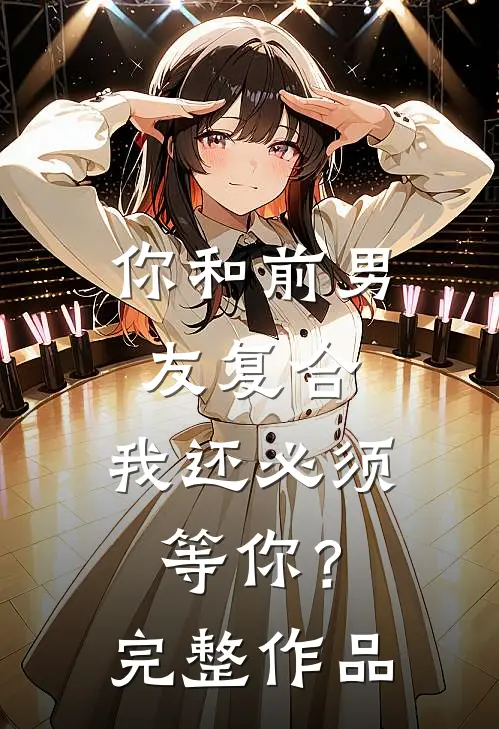 你和前男友复合，我还必须等你？完整作品