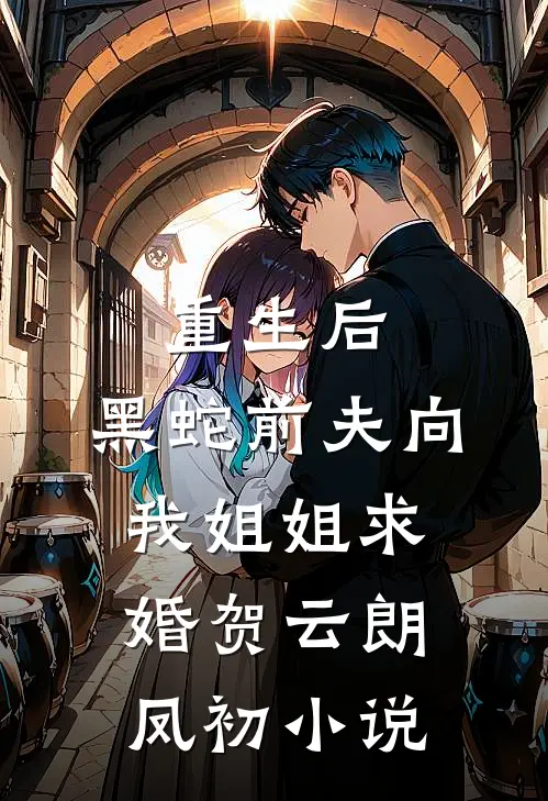 重生后，黑蛇前夫向我姐姐求婚贺云朗凤初小说