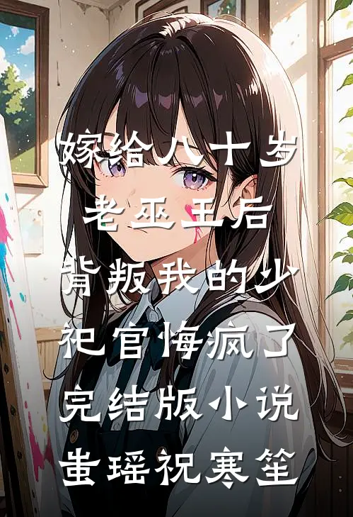 嫁给八十岁老巫王后，背叛我的少祀官悔疯了完结版小说蚩瑶祝寒笙