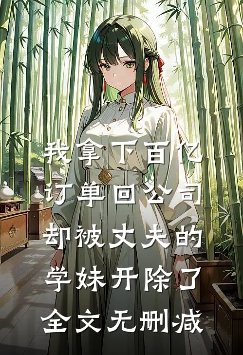 我拿下百亿订单回公司，却被丈夫的学妹开除了全文无删减