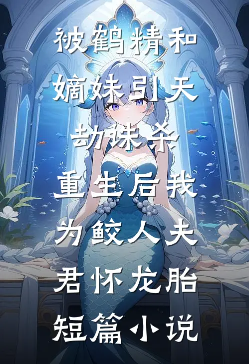 被鹤精和嫡妹引天劫诛杀，重生后我为鲛人夫君怀龙胎短篇小说