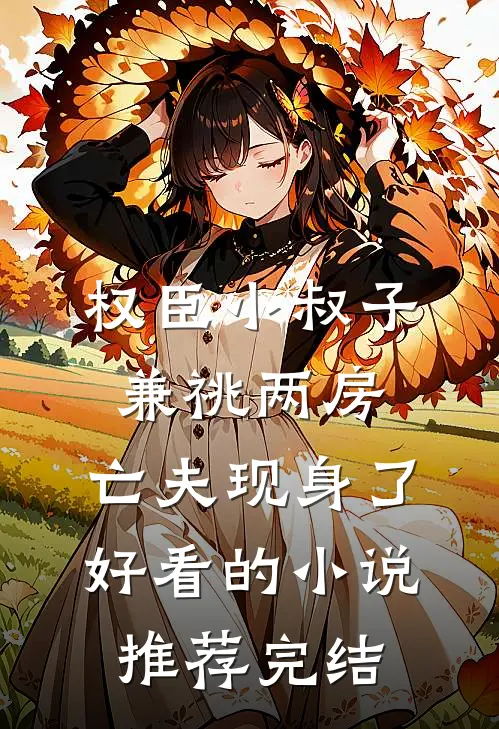 权臣小叔子兼祧两房，亡夫现身了好看的小说推荐完结