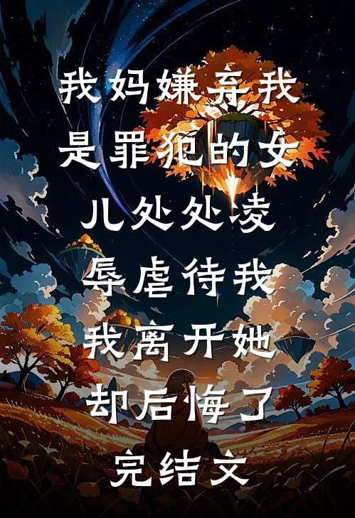 我妈嫌弃我是罪犯的女儿处处凌辱虐待我，我离开她却后悔了完结文