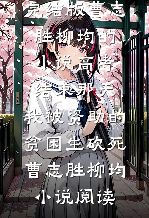 完结版曹志胜柳均的小说高考结束那天，我被资助的贫困生砍死曹志胜柳均小说阅读
