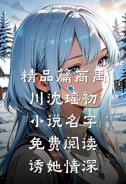 精品篇高禹川沈瑶初小说名字免费阅读诱她情深