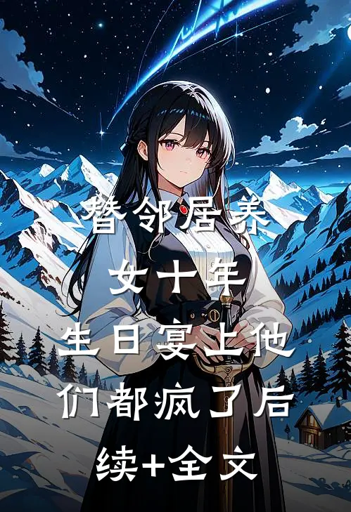 替邻居养女十年，生日宴上他们都疯了后续+全文