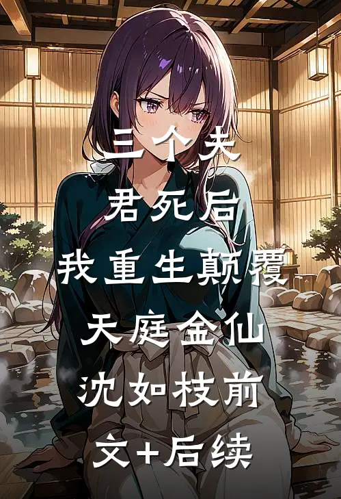 三个夫君死后，我重生颠覆天庭金仙沈如枝前文+后续