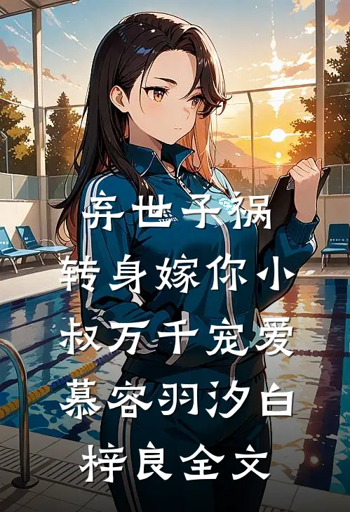 弃世子祸，转身嫁你小叔万千宠爱慕容羽汐白梓良全文