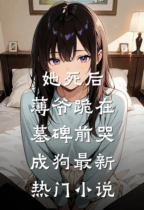她死后，薄爷跪在墓碑前哭成狗最新热门小说