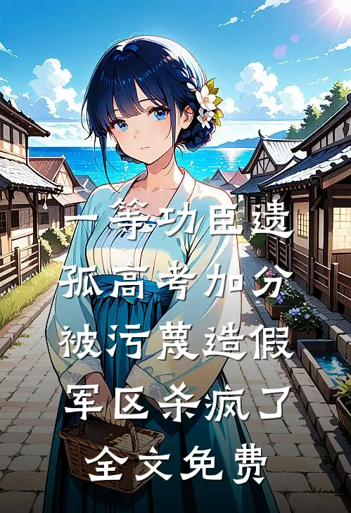 一等功臣遗孤高考加分被污蔑造假，军区杀疯了全文免费
