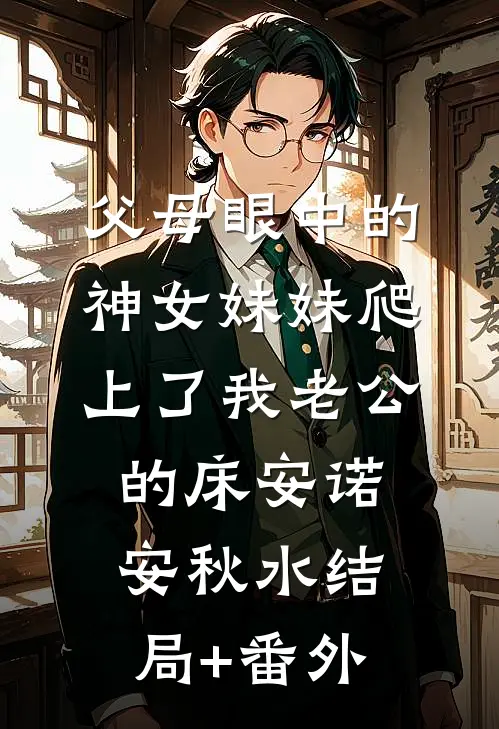 父母眼中的神女妹妹爬上了我老公的床安诺安秋水结局+番外