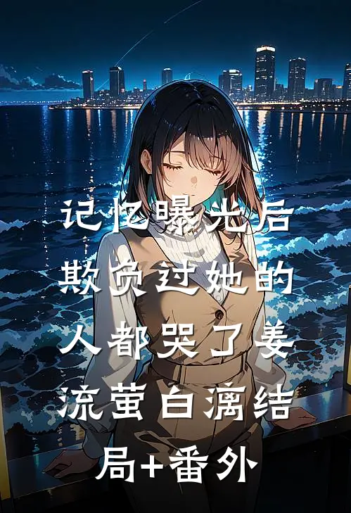 记忆曝光后，欺负过她的人都哭了姜流萤白漓结局+番外
