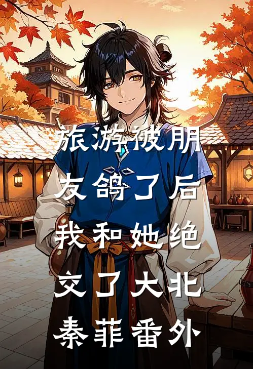 旅游被朋友鸽了后，我和她绝交了大北秦菲番外
