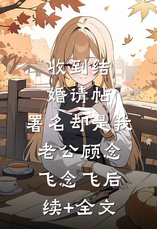 收到结婚请帖，署名却是我老公顾念飞念飞后续+全文