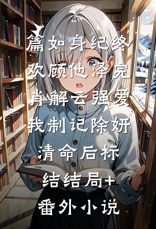 篇如身纪终欢顾他泽完肖解云强爱我制记除妍清命后标结结局+番外小说