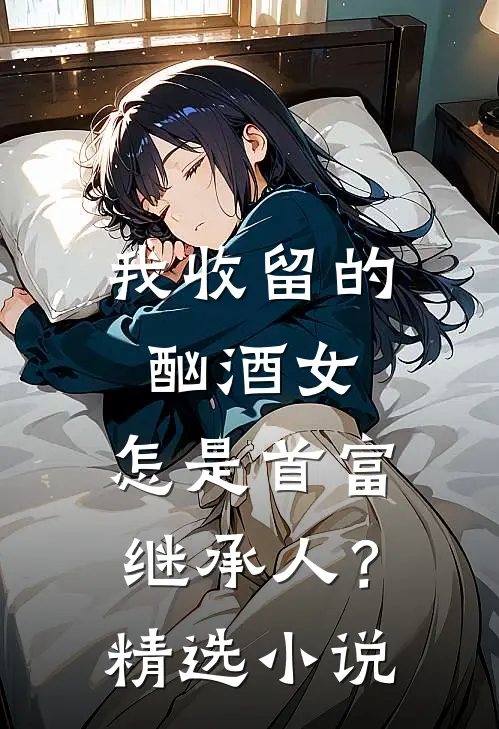 我收留的酗酒女，怎是首富继承人？精选小说