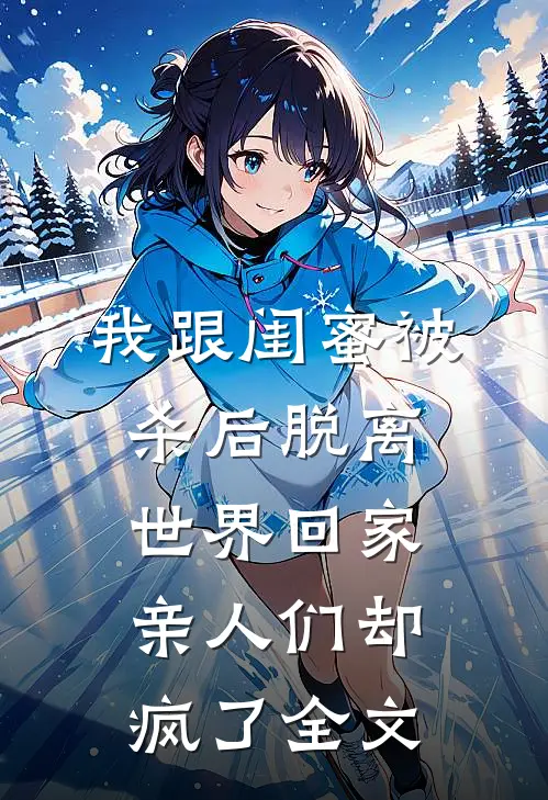 我跟闺蜜被杀后脱离世界回家，亲人们却疯了全文