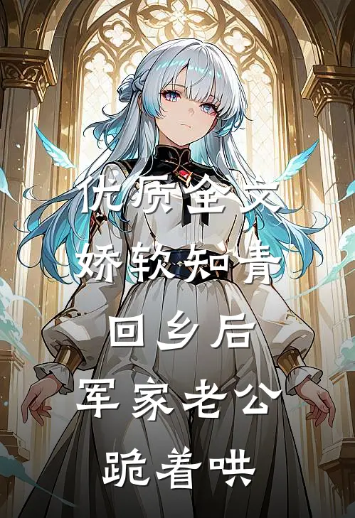 优质全文娇软知青回乡后，军家老公跪着哄