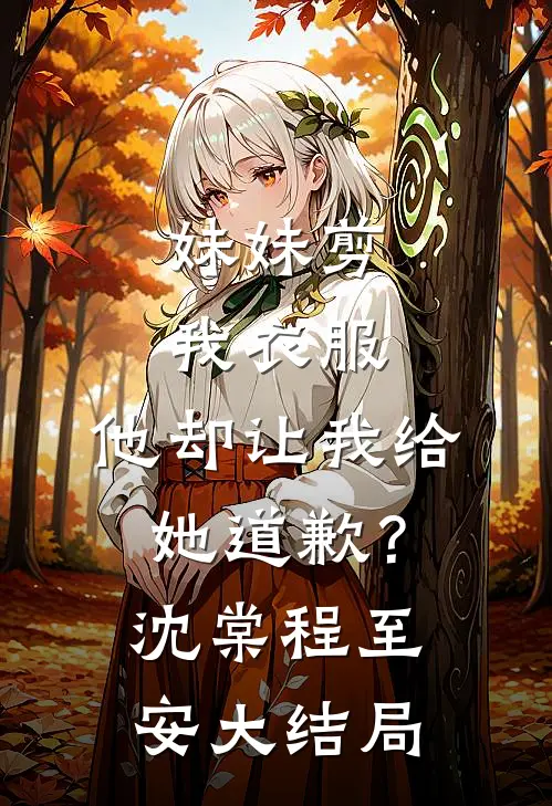 妹妹剪我衣服，他却让我给她道歉？沈棠程至安大结局